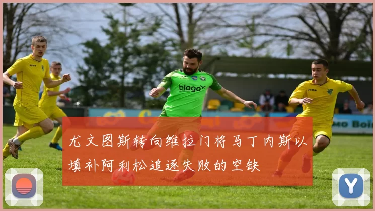 尤文图斯转向维拉门将马丁内斯以填补阿利松追逐失败的空缺