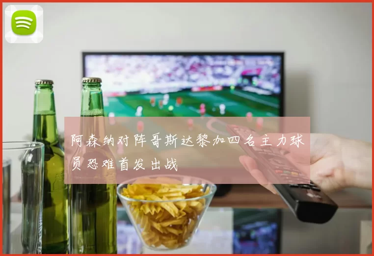 阿森纳对阵哥斯达黎加四名主力球员恐难首发出战