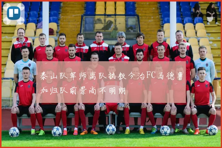 泰山队军师离队执教今治FC马德鲁加归队前景尚不明朗
